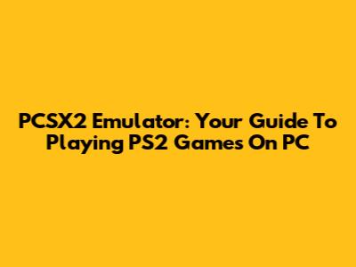 PCSX2 Emulator: Your Guide To Playing PS2 Games On PC