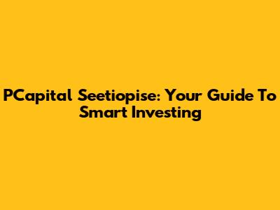 PCapital Seetiopise: Your Guide To Smart Investing