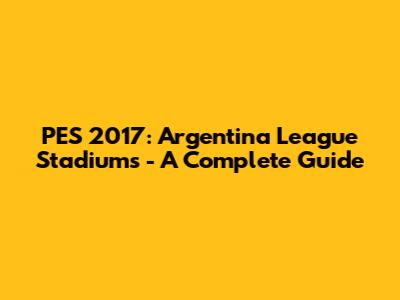 PES 2017: Argentina League Stadiums - A Complete Guide