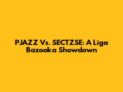 PJAZZ Vs. SECTZSE: A Liga Bazooka Showdown