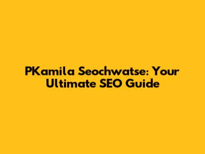PKamila Seochwatse: Your Ultimate SEO Guide