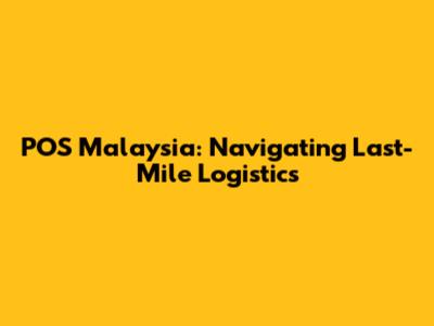POS Malaysia: Navigating Last-Mile Logistics