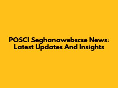 POSCI Seghanawebscse News: Latest Updates And Insights