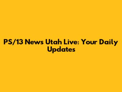 PS/13 News Utah Live: Your Daily Updates