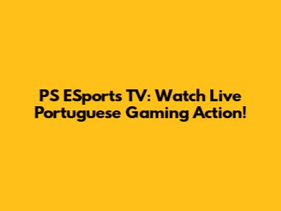 PS ESports TV: Watch Live Portuguese Gaming Action!