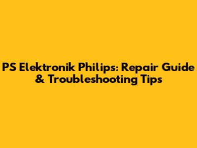PS Elektronik Philips: Repair Guide & Troubleshooting Tips
