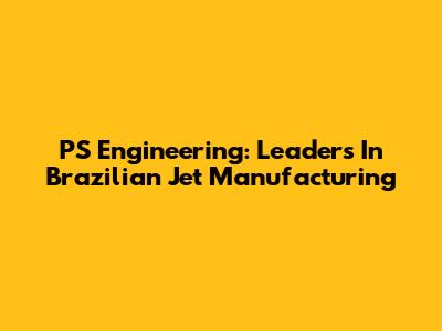 PS Engineering: Leaders In Brazilian Jet Manufacturing