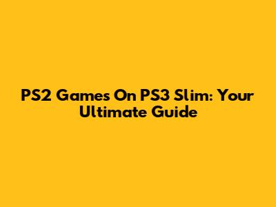 PS2 Games On PS3 Slim: Your Ultimate Guide