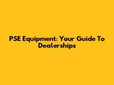 PSE Equipment: Your Guide To Dealerships