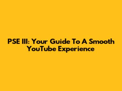 PSE III: Your Guide To A Smooth YouTube Experience