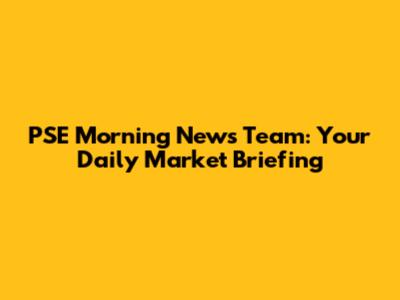 PSE Morning News Team: Your Daily Market Briefing
