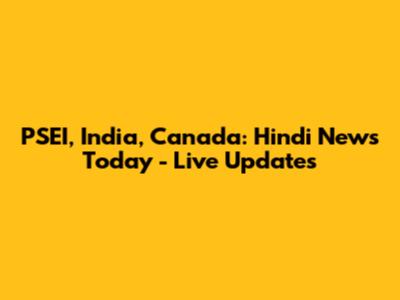 PSEI, India, Canada: Hindi News Today - Live Updates