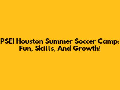 PSEI Houston Summer Soccer Camp: Fun, Skills, And Growth!