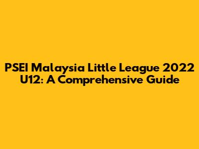 PSEI Malaysia Little League 2022 U12: A Comprehensive Guide