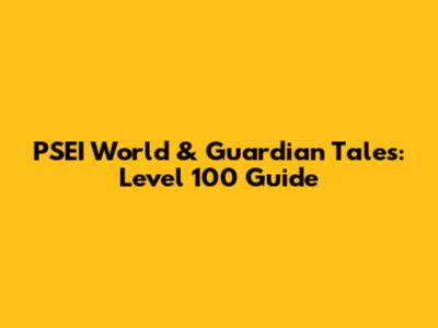 PSEI World & Guardian Tales: Level 100 Guide