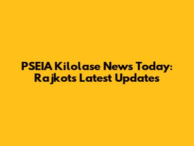 PSEIA Kilolase News Today: Rajkot's Latest Updates