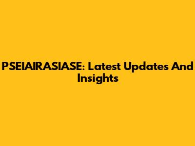 PSEIAIRASIASE: Latest Updates And Insights