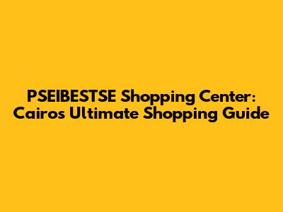 PSEIBESTSE Shopping Center: Cairo's Ultimate Shopping Guide