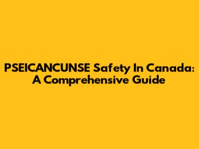 PSEICANCUNSE Safety In Canada: A Comprehensive Guide