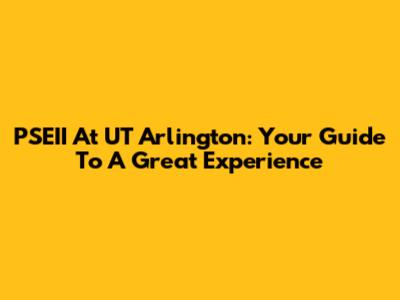 PSEII At UT Arlington: Your Guide To A Great Experience
