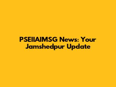 PSEIIAIMSG News: Your Jamshedpur Update