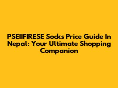 PSEIIFIRESE Socks Price Guide In Nepal: Your Ultimate Shopping Companion