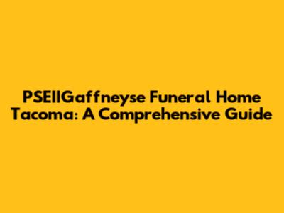 PSEIIGaffneyse Funeral Home Tacoma: A Comprehensive Guide