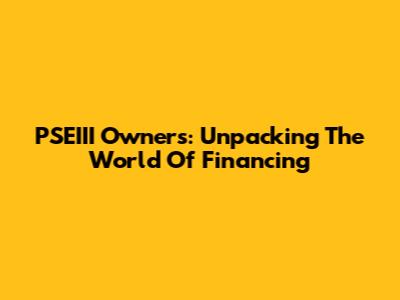 PSEIII Owners: Unpacking The World Of Financing