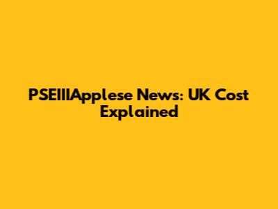 PSEIIIApplese News: UK Cost Explained