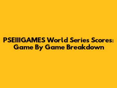 PSEIIIGAMES World Series Scores: Game By Game Breakdown