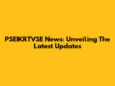 PSEIKRTVSE News: Unveiling The Latest Updates