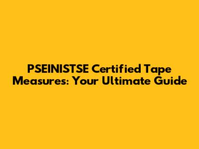 PSEINISTSE Certified Tape Measures: Your Ultimate Guide