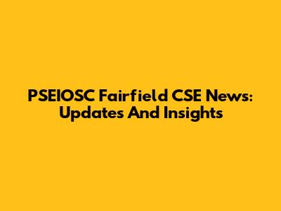 PSEIOSC Fairfield CSE News: Updates And Insights