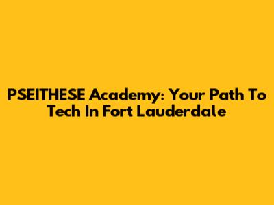 PSEITHESE Academy: Your Path To Tech In Fort Lauderdale
