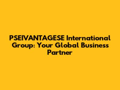 PSEIVANTAGESE International Group: Your Global Business Partner