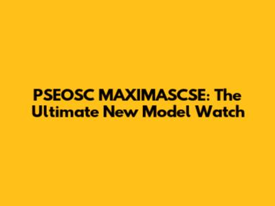 PSEOSC MAXIMASCSE: The Ultimate New Model Watch