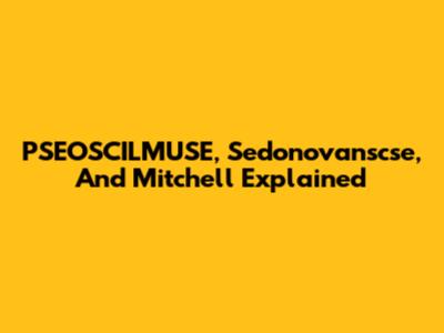 PSEOSCILMUSE, Sedonovanscse, And Mitchell Explained