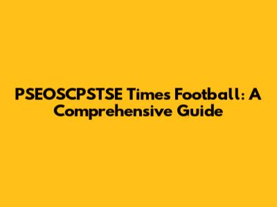 PSEOSCPSTSE Times Football: A Comprehensive Guide