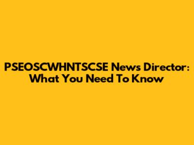 PSEOSCWHNTSCSE News Director: What You Need To Know