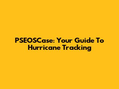 PSEOSCase: Your Guide To Hurricane Tracking