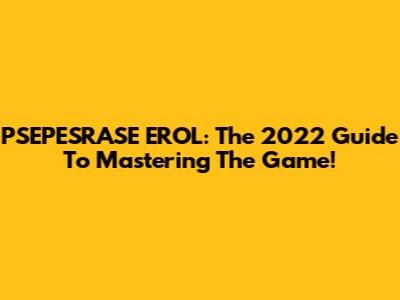 PSEPESRASE EROL: The 2022 Guide To Mastering The Game!
