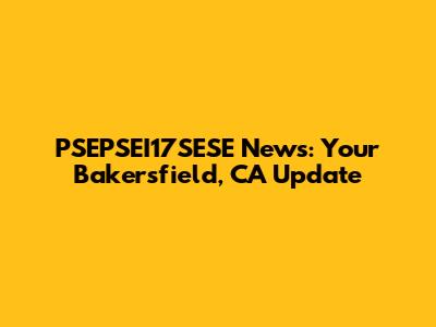 PSEPSEI17SESE News: Your Bakersfield, CA Update