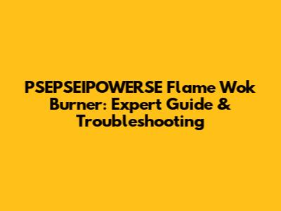 PSEPSEIPOWERSE Flame Wok Burner: Expert Guide & Troubleshooting