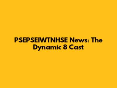 PSEPSEIWTNHSE News: The Dynamic 8 Cast