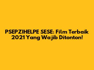 PSEPZIHELPE SESE: Film Terbaik 2021 Yang Wajib Ditonton!