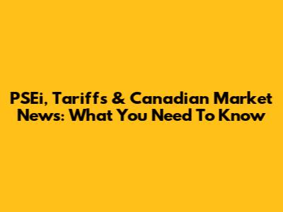 PSEi, Tariffs & Canadian Market News: What You Need To Know