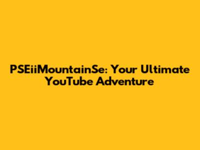 PSEiiMountainSe: Your Ultimate YouTube Adventure