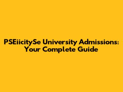 PSEiicitySe University Admissions: Your Complete Guide
