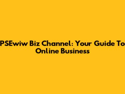 PSEwiw Biz Channel: Your Guide To Online Business