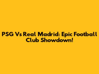 PSG Vs Real Madrid: Epic Football Club Showdown!